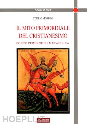 mordini attilio - il mito primordiale del cristianesimo, fonte perenne di metafisica