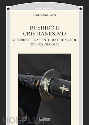 morganti adolfo - bushidô e cristianesimo. guerrieri e sapienti tra due mondi (xvi-xxi secolo)