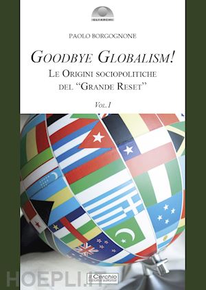 borgognone paolo - goodbye globalism! le origini sociopolitiche del «grande reset». vol. 1