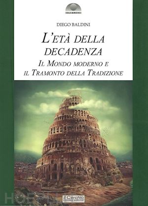 baldini diego - l'eta' della decadenza. il mondo moderno e il tramonto della tradizione