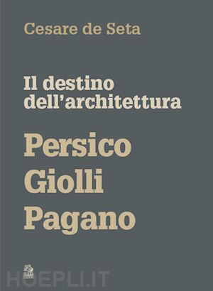 de seta cesare - il destino dell'architettura. persico, giolli, pagano