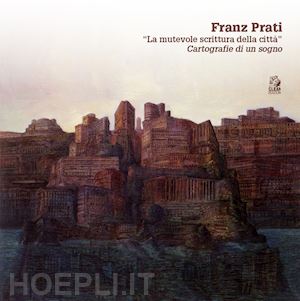 orfeo c. (curatore) - franz prati. «la mutevole scrittura della citta». cartografia di un sogno