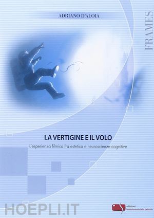 d'aloia adriano - la vertigine e il volo . l'esperienza filmica fra estetica e neuroscienze