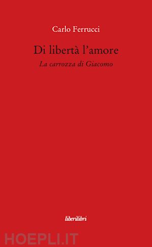 ferrucci carlo - di liberta' l'amore la carrozza di giacomo