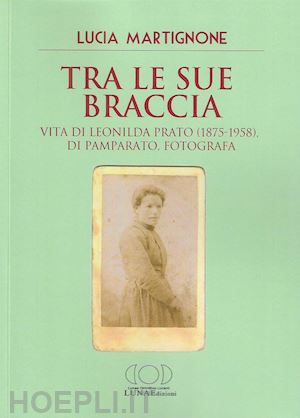 martignone lucia - tra le sue braccia. vita di leonilda prato (1875-1958), di pamparato, fotografa