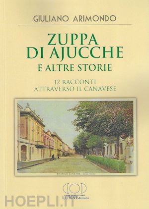 arimondo giuliano - zuppa di ajucche e altre storie. 12 racconti attraverso il canavese