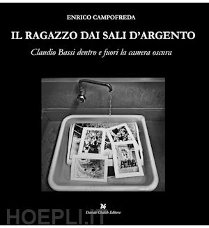 campofreda enrico - il ragazzo dai sali d'argento. claudio bassi dentro e fuori la camera oscura