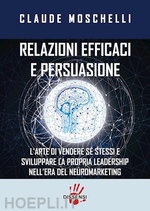 moschelli claude - relazioni efficaci e persuasione. l'arte di vendere sé stessi e sviluppare la propria leadership nell'era del neuromarketing