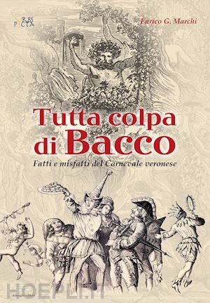 marchi enrico - tutta colpa di bacco. fatti e misfatti del carnevale veronese