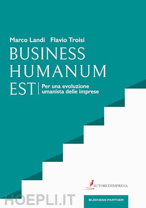 landi marco; troisi flavio - business humanum est. per una evoluzione umanista delle imprese