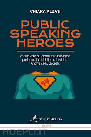 alzati chiara - public speaking heroes. storie vere su come fare business parlando in pubblico e in video. anche se lo detesti