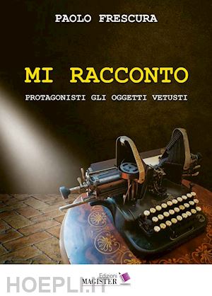 frescura paolo - mi racconto. protagonisti gli oggetti vetusti