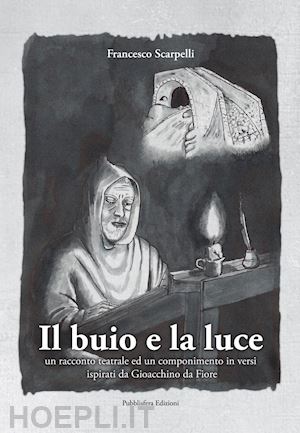 scarpelli francesco - il buio e la luce. un racconto teatrale ed un componimento in versi ispirati a gioacchino da fiore