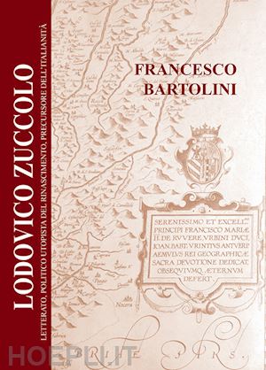 bartolini francesco - lodovico zuccolo. letterato, politico utopista del rinascimento, precursore dell'italianità