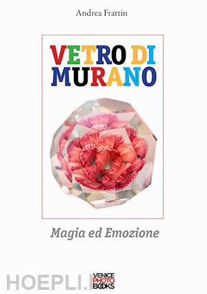 frattin andrea - vetro di murano. magia ed emozione. ediz. a colori