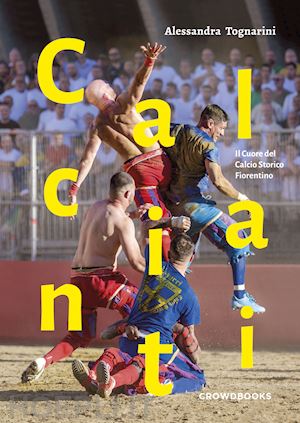 tognarini alessandra - calcianti. il cuore del calcio storico fiorentino. ediz. italiana e inglese