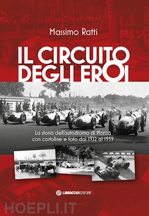 ratti massimo - il circuito degli eroi. la storia dell'autodromo di monza con cartoline e foto dal 1922 al 1959