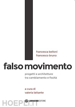 belloni francesca; bruno francesco - falso movimento. progetti e architetture tra cambiamento e fissità