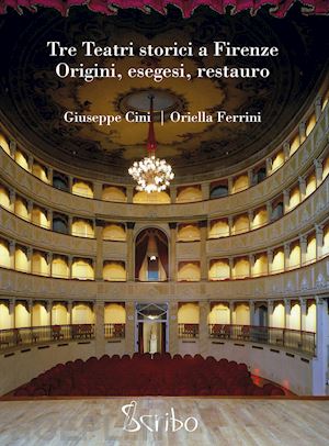 cini giuseppe; ferrini oriella - tre teatri storici a firenze. origini, esegesi, restauro