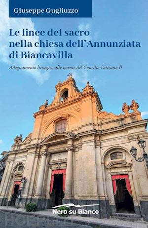 gugliuzzo giuseppe - le linee del sacro nella chiesa dell'annunziata di biancavilla. adeguamento liturgico alle norme del concilio vaticano ii