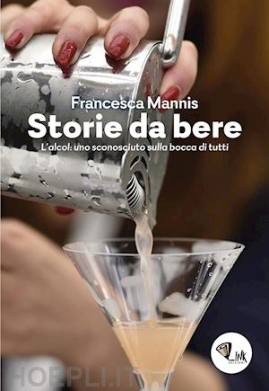 mannis francesca - storia da bere. l'alcol: uno sconosciuto sulla bocca di tutti. nuova ediz.