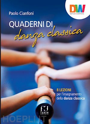 cianfoni paolo - quaderni di danza classica. 8 lezioni per l'insegnamento della danza classica