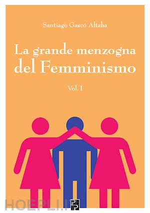 gascó altaba santiago - la grande menzogna del femminismo. vol. 1