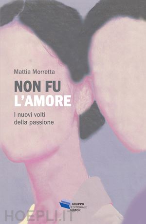 morretta mattia - non fu l'amore. i nuovi volti della passione