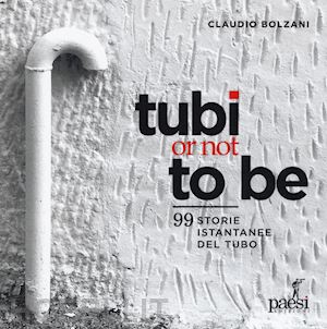 bolzani claudio - tubi or not to be. 99 istantanee del tubo. ediz. illustrata