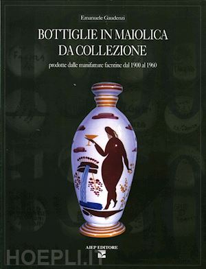 gaudenzi emanuele - bottiglie in maiolica da collezione prodotte dalle manifatture faentine dal 1900