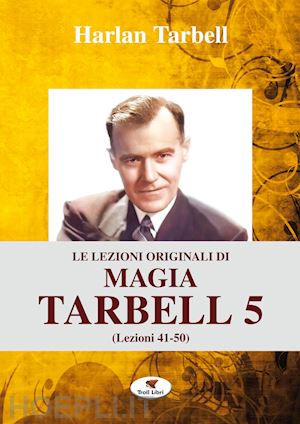 tarbell harlan - le lezioni originali di magia tarbell. ediz. integrale . vol. 5: lezioni 41-50