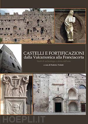 troletti f. (curatore) - castelli e fortificazioni dalla valcamonica alla franciacorta. studi di archeolo