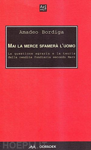 bordiga amedeo - mai la merce sfamera' l'uomo. la questione agraria e la teoria della rendita