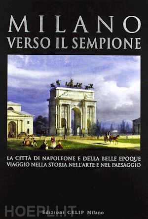 cordani r. (curatore) - milano verso il sempione. la citta' di napoleone e della belle epoque. ediz. ill