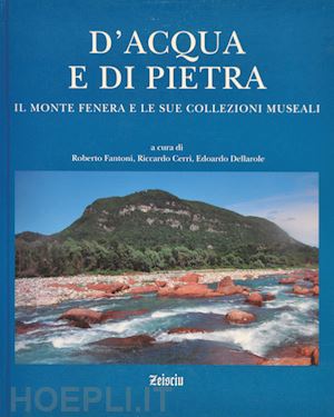 fantoni r. (curatore); cerri r. (curatore); dellarole e. (curatore) - d'acqua e di pietra. il monte fenera e le sue collezioni museali