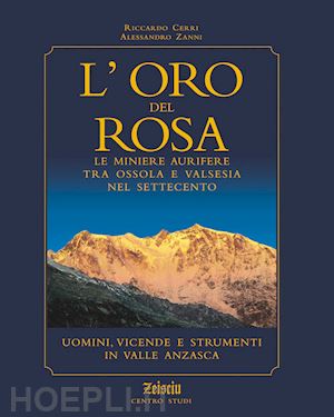 cerri riccardo; zanni alessandro - oro del rosa. le miniere aurifere tra ossola e valsesia nel '700. uomini, vicend