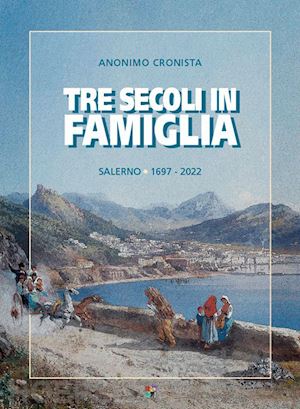 Tre Secoli In Famiglia. Salerno 1697 2022 Anonimo Cronista