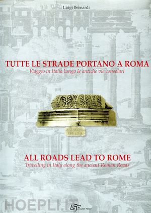 bernardi luigi - tutte le strade portano a roma. viaggio in italia lungo le antiche vie consolari. ediz. italiana e inglese