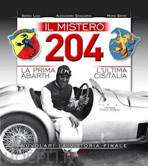 lupo sergio; scagliarini alessandro; simoni mario - il mistero 204. la prima abarth­l'ultima cisitalia­nuvolari la vittoria finale