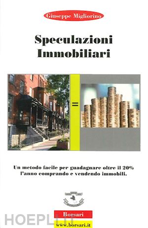 migliorino giuseppe - speculazioni immobiliari. un metodo facile per guadagnare oltre il 20 per cento l'anno comprando e vendendo immobili