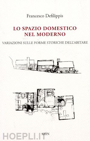 defilippis francesco - lo spazio domestico nel moderno. variazioni sulle forme storiche dell'abitare