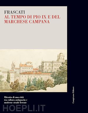 cappelli g.(curatore); salvagni i.(curatore) - frascati al tempo di pio ix e del marchese campana. ritratto di una città tra cultura antiquaria e moderne strade ferrate