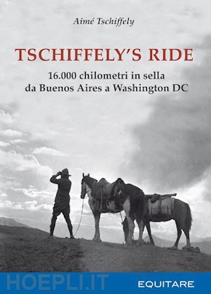 tschiffely aime' - tschiffely's ride. 16.000 chilometri in sella da buenos aires a washington