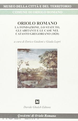 guidoni enrico; lepri giada - oriolo romano. la fondazione, lo statuto, gli abitanti e le case nel catasto gregoriano (1820)