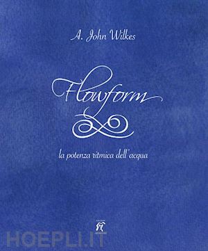 wilkes a. john - flowform. la potenza ritmica dell'acqua. ediz. italiana e inglese'