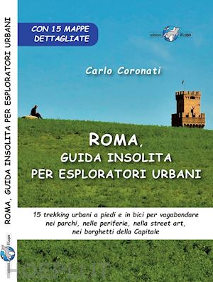 coronati carlo - roma, guida insolita per esploratori urbani. 15 trekking urbani a piedi e in bici per vagabondare nei parchi, nelle periferie, nella street art, nei borghetti della capitale