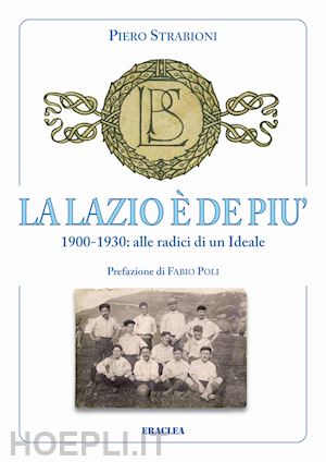 strabioni piero - la lazio e' de piu'. 1900-1930: alle radici di un ideale