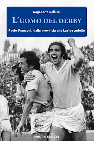 bellucci dagoberto - l'uomo del derby. paolo franzoni, dalla provincia alla lazio-scudetto