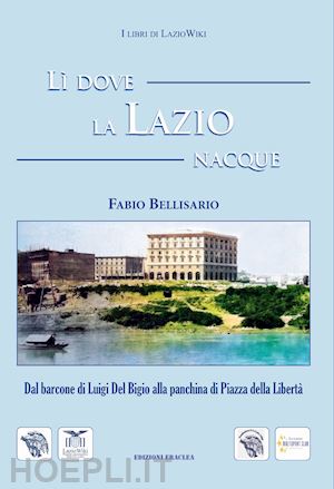 bellisario fabio - lì dove la lazio nacque. dal barcone di luigi del bigio alla panchina di piazza della libertà