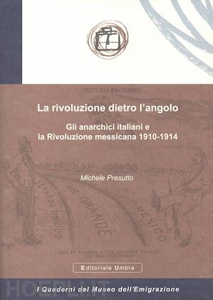 presutto michele - la rivoluzione dietro l'angolo. gli anarchici italiani e la rivoluzione messicana 1910-1914